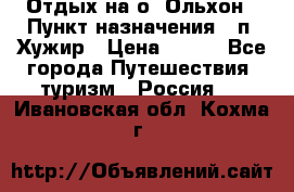 Отдых на о. Ольхон › Пункт назначения ­ п. Хужир › Цена ­ 600 - Все города Путешествия, туризм » Россия   . Ивановская обл.,Кохма г.